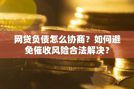 北京网贷负债怎么协商？如何避免催收风险合法解决？
