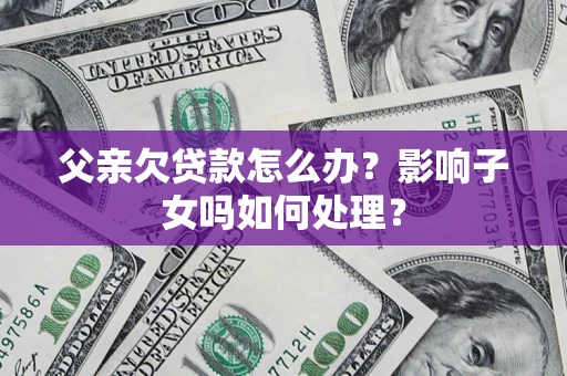 北京父亲欠贷款怎么办？影响子女吗如何处理？