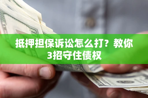 北京抵押担保诉讼怎么打？教你3招守住债权