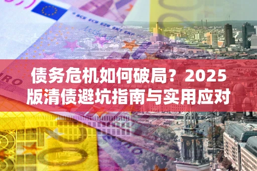 北京债务危机如何破局？2025版清债避坑指南与实用应对策略