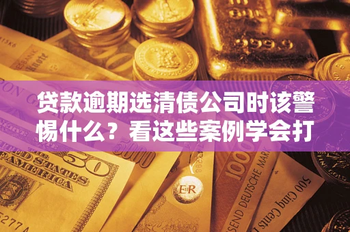 北京贷款逾期选清债公司时该警惕什么？看这些案例学会打翻身仗