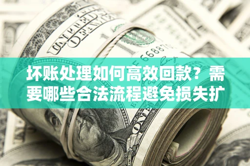 北京坏账处理如何高效回款？需要哪些合法流程避免损失扩大？