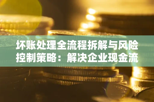 北京坏账处理全流程拆解与风险控制策略：解决企业现金流顽疾的实战指南