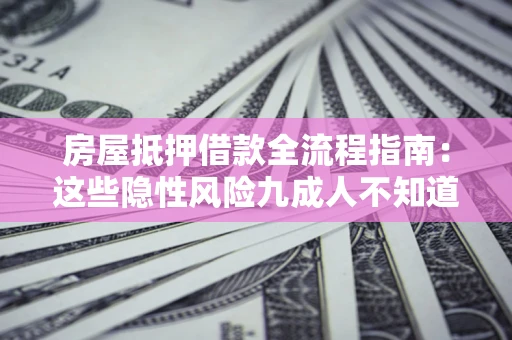 北京房屋抵押借款全流程指南：这些隐性风险九成人不知道