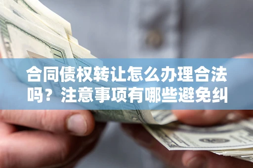 北京合同债权转让怎么办理合法吗？注意事项有哪些避免纠纷？