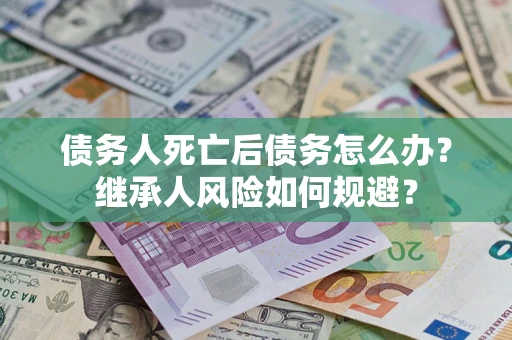 北京债务人死亡后债务怎么办？继承人风险如何规避？