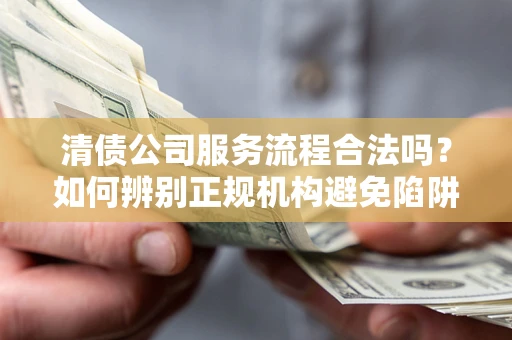 北京清债公司服务流程合法吗？如何辨别正规机构避免陷阱？