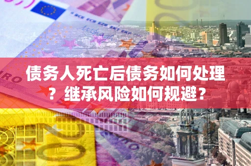 北京债务人死亡后债务如何处理？继承风险如何规避？