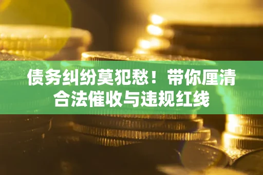 北京债务纠纷莫犯愁！带你厘清合法催收与违规红线