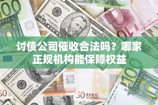 北京讨债公司催收合法吗？哪家正规机构能保障权益