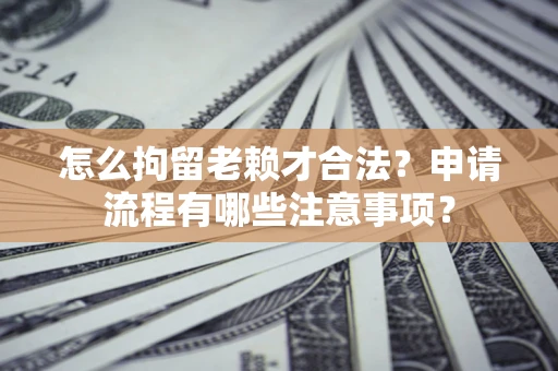 北京怎么拘留老赖才合法？申请流程有哪些注意事项？