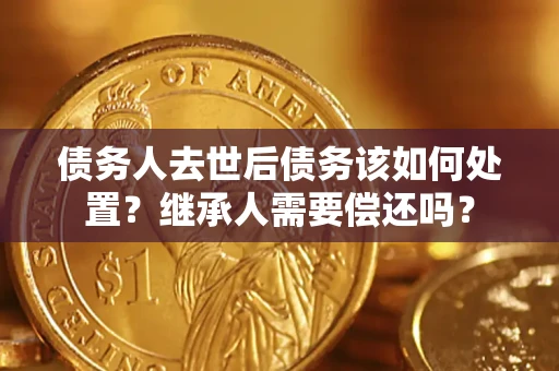 北京债务人去世后债务该如何处置？继承人需要偿还吗？