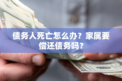 北京债务人死亡怎么办？家属要偿还债务吗？