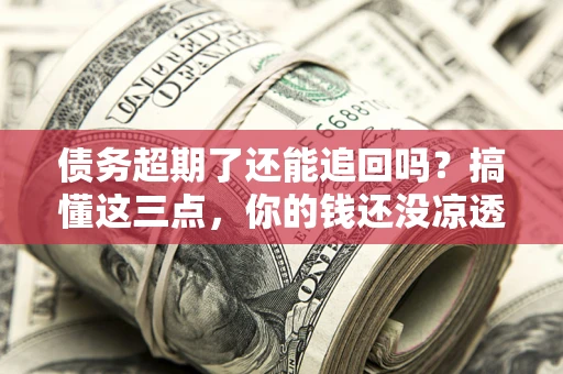 北京债务超期了还能追回吗？搞懂这三点，你的钱还没凉透