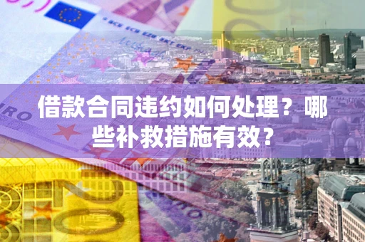 北京借款合同违约如何处理？哪些补救措施有效？