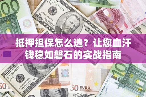 北京抵押担保怎么选？让您血汗钱稳如磐石的实战指南