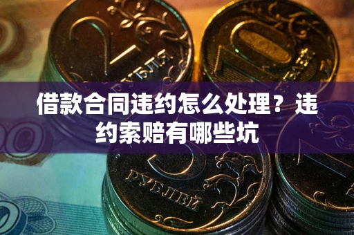 北京借款合同违约怎么处理？违约索赔有哪些坑