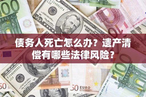北京债务人死亡怎么办？遗产清偿有哪些法律风险？