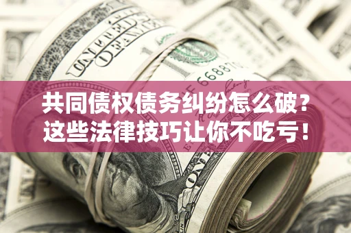 北京共同债权债务纠纷怎么破？这些法律技巧让你不吃亏！