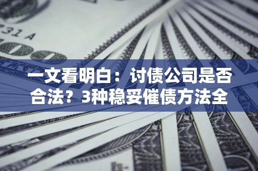 北京一文看明白：讨债公司是否合法？3种稳妥催债方法全解析