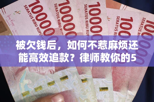 北京被欠钱后，如何不惹麻烦还能高效追款？律师教你的5步合法讨债法