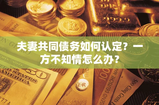 北京夫妻共同债务如何认定？一方不知情怎么办？