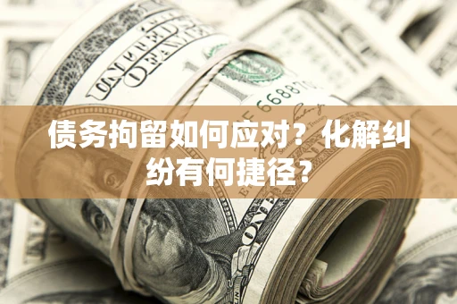 北京债务拘留如何应对？化解纠纷有何捷径？