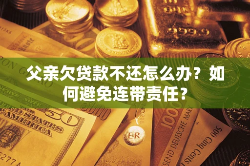北京父亲欠贷款不还怎么办？如何避免连带责任？