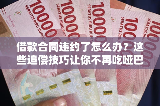 北京借款合同违约了怎么办？这些追偿技巧让你不再吃哑巴亏