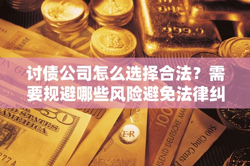 北京讨债公司怎么选择合法?需要规避哪些风险避免法律纠纷? 北京讨债公司怎么选择合法?需要规避哪些风险避免法律纠纷?