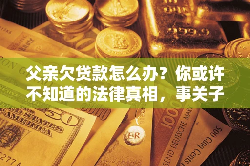 北京父亲欠贷款怎么办？你或许不知道的法律真相，事关子女未来