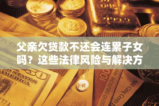 北京父亲欠贷款不还会连累子女吗？这些法律风险与解决方法要早知道！