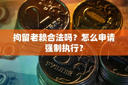 北京拘留老赖合法吗？怎么申请强制执行？