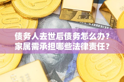 北京债务人去世后债务怎么办？家属需承担哪些法律责任？