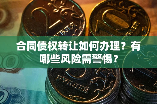北京合同债权转让如何办理？有哪些风险需警惕？