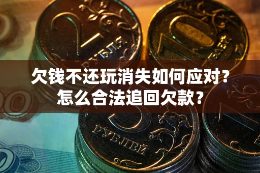 北京欠钱不还玩消失如何应对？怎么合法追回欠款？