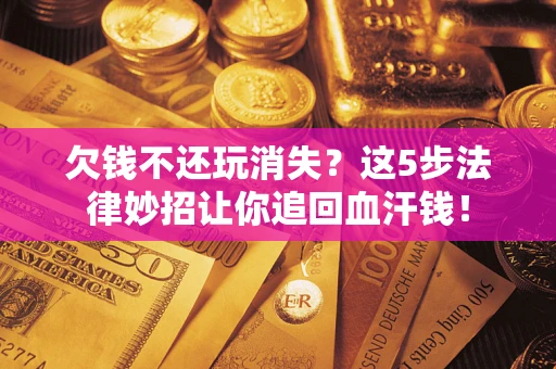 北京欠钱不还玩消失？这5步法律妙招让你追回血汗钱！