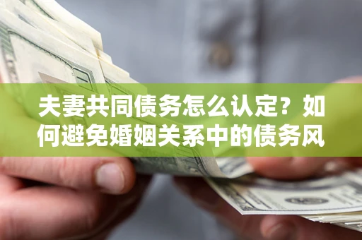 北京夫妻共同债务怎么认定？如何避免婚姻关系中的债务风险？