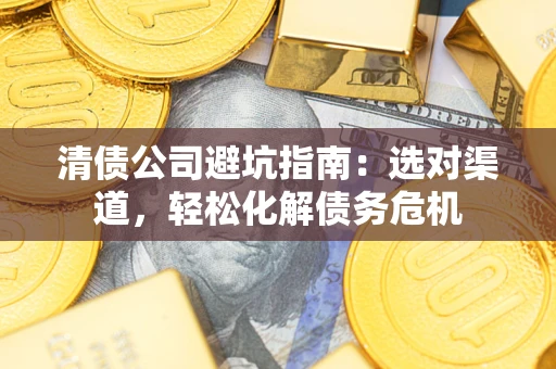 北京清债公司避坑指南：选对渠道，轻松化解债务危机
