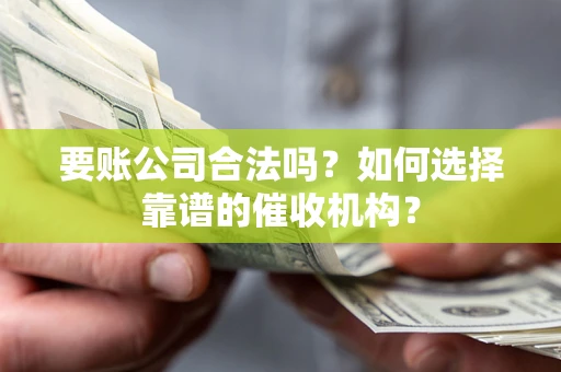北京要账公司合法吗？如何选择靠谱的催收机构？