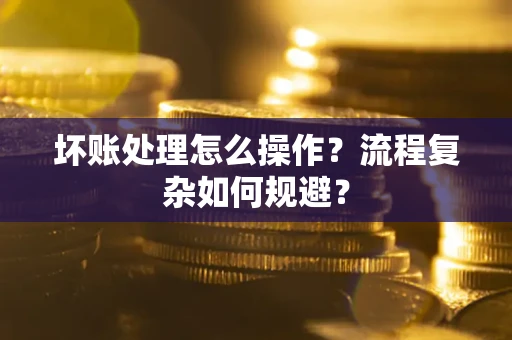 北京坏账处理怎么操作？流程复杂如何规避？