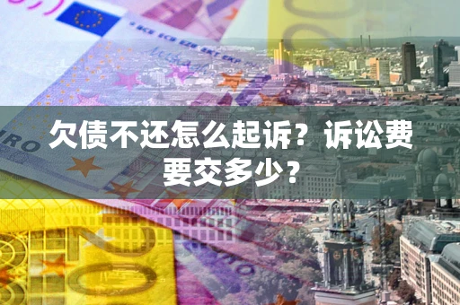 北京欠债不还怎么起诉？诉讼费要交多少？