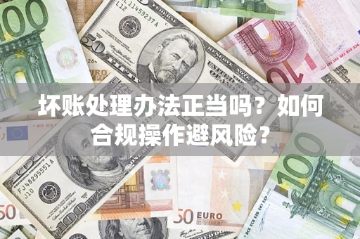 北京坏账处理办法正当吗？如何合规操作避风险？