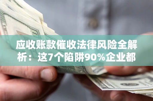 北京应收账款催收法律风险全解析：这7个陷阱90%企业都踩过（含合规应对指南）