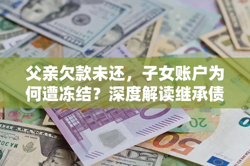 北京父亲欠款未还，子女账户为何遭冻结？深度解读继承债务迷局