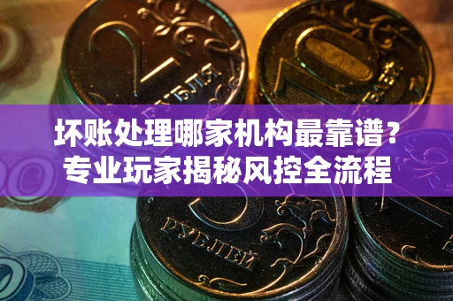 北京坏账处理哪家机构最靠谱？专业玩家揭秘风控全流程