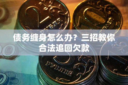 北京债务缠身怎么办？三招教你合法追回欠款