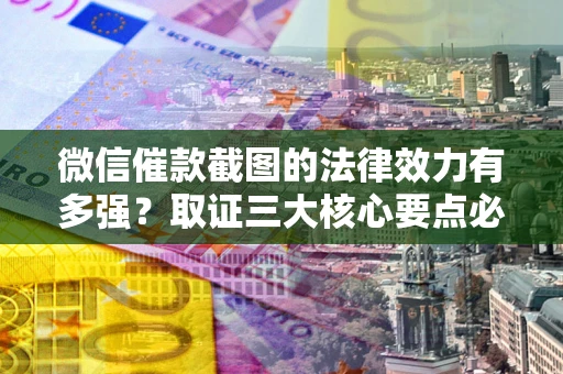 北京微信催款截图的法律效力有多强？取证三大核心要点必须知道！