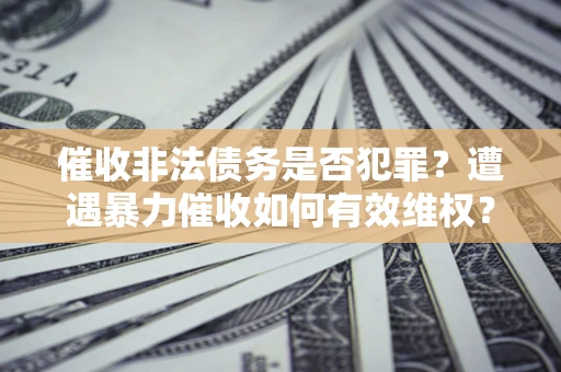 北京催收非法债务是否犯罪?遭遇暴力催收如何有效维权? 北京催收非法债务是否犯罪?遭遇暴力催收如何有效维权?