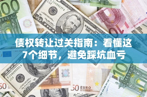 北京债权转让过关指南：看懂这7个细节，避免踩坑血亏